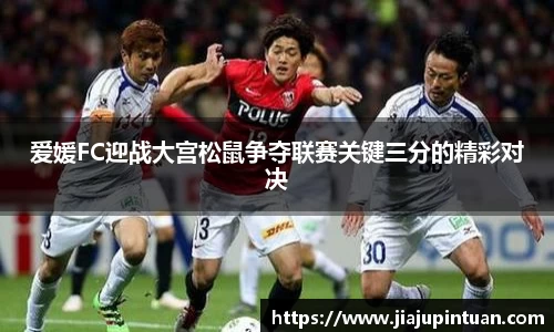 爱媛FC迎战大宫松鼠争夺联赛关键三分的精彩对决